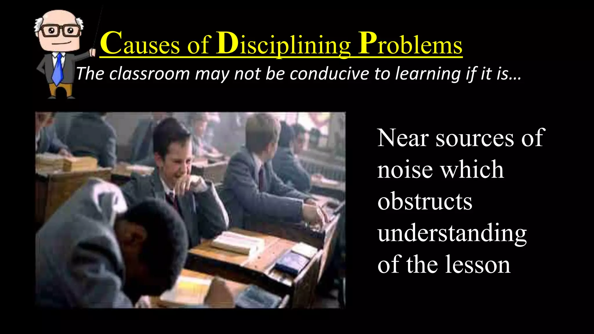 Causes of Disciplining Problems
The classroom may not be conducive to learning if it is…
Near sources of
noise which
obstructs
understanding
of the lesson
 