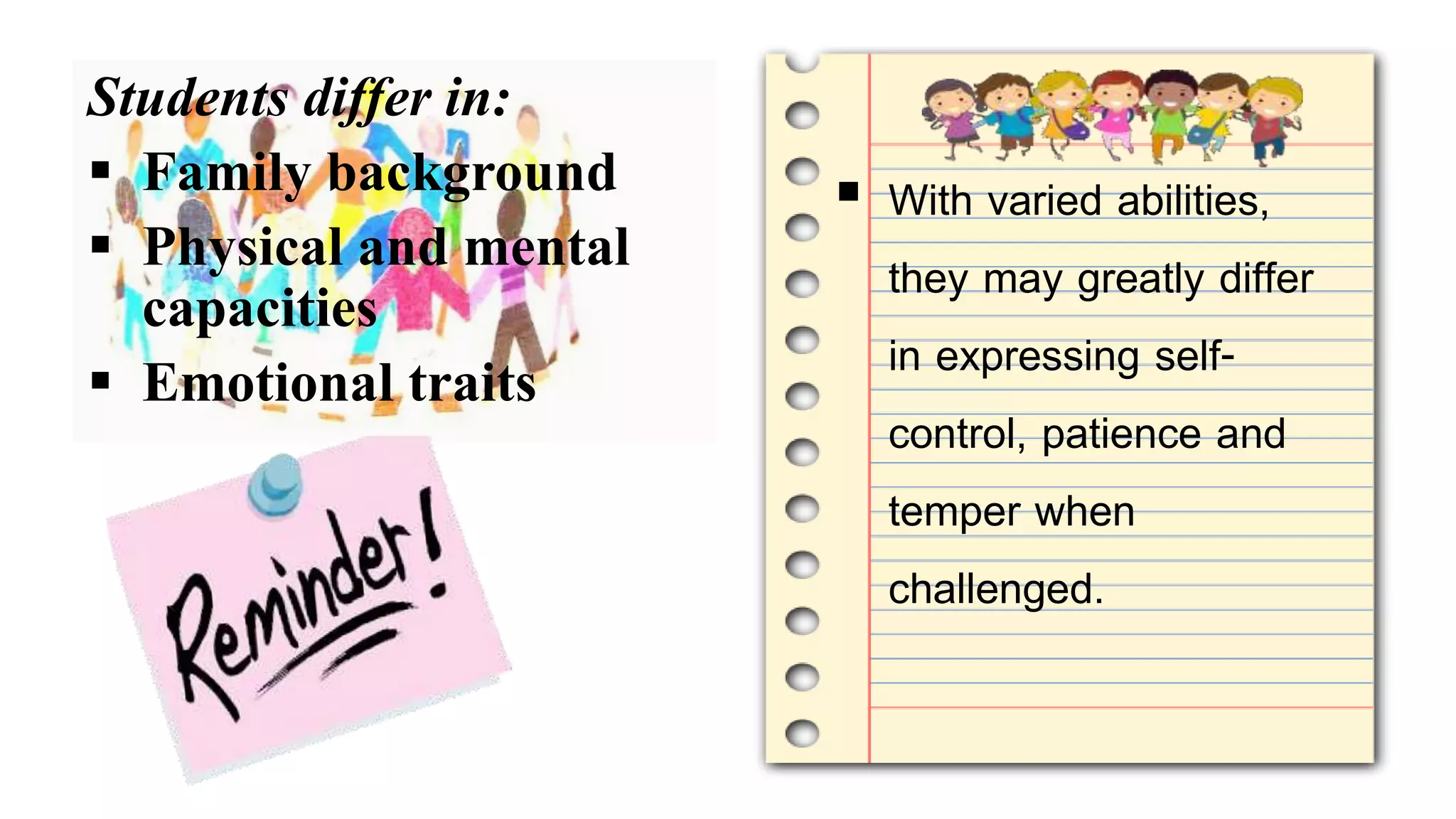 Students differ in:
 Family background
 Physical and mental
capacities
 Emotional traits
 With varied abilities,
they may greatly differ
in expressing self-
control, patience and
temper when
challenged.
 