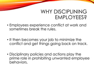 WHY DISCIPLINING
EMPLOYEES?
• Employees experience conflict at work and
sometimes break the rules.
• It then becomes your ...