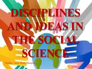 DISCIPLINES
AND IDEAS IN
THE SOCIAL
SCIENCE
Teacher :Anna Marie Masayon
 