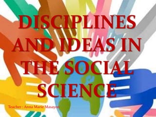 DISCIPLINES
AND IDEAS IN
THE SOCIAL
SCIENCE
Teacher : Anna Marie Masayon
 