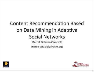 Content	
  Recommenda,on	
  Based	
  
  on	
  Data	
  Mining	
  in	
  Adap,ve	
  
          Social	
  Networks
            Marcel	
  Pinheiro	
  Caraciolo
            marcelcaraciolo@acm.org




                                              14
 