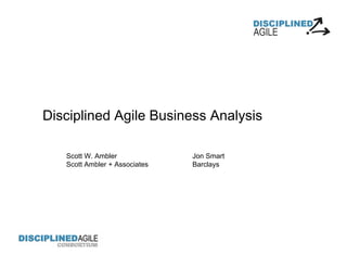 Scott W. Ambler Jon Smart
Scott Ambler + Associates Barclays
Disciplined Agile Business Analysis
 