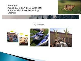 About me:
Agilist: SAFe, CSP, CSM, CSPO, PMP
Scientist: PhD Space Technology
Engineer
 