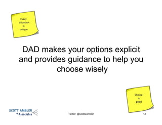 DAD makes your options explicit
and provides guidance to help you
choose wisely
Twitter: @scottwambler 12
 
