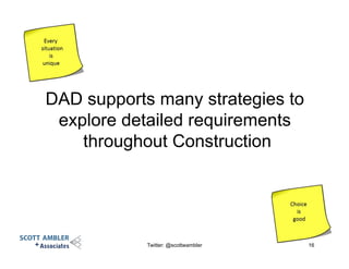 DAD supports many strategies to
explore detailed requirements
throughout Construction
Twitter: @scottwambler 16
 