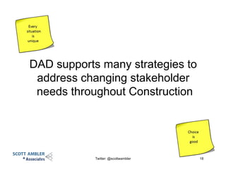 DAD supports many strategies to
address changing stakeholder
needs throughout Construction
Twitter: @scottwambler 18
 