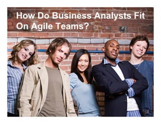 How Do Business Analysts Fit
On Agile Teams?
Twitter: @scottwambler 29
 