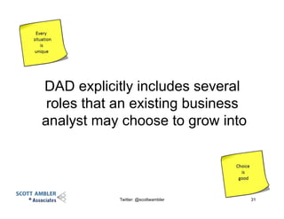 DAD explicitly includes several
roles that an existing business
analyst may choose to grow into
Twitter: @scottwambler 31
 