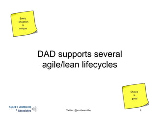 DAD supports several
agile/lean lifecycles
Twitter: @scottwambler 6
 