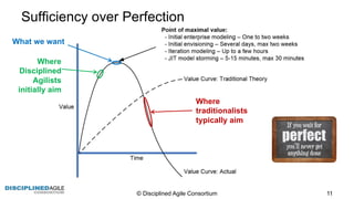 Sufficiency  over  Perfection
©  Disciplined  Agile  Consortium   11
What  we  want
Where
Disciplined
Agilists
initially  aim
Where
traditionalists
typically  aim  
 
