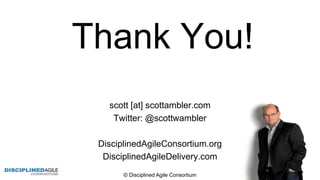 scott [at]  scottambler.com
Twitter:  @scottwambler
DisciplinedAgileConsortium.org
DisciplinedAgileDelivery.com
Thank  You!
©  Disciplined  Agile  Consortium   26
 