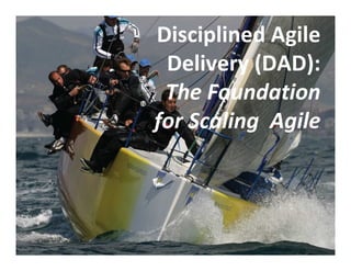 Disciplined Agile 
Delivery (DAD): 
The Foundation 
for Scaling Agile 
 