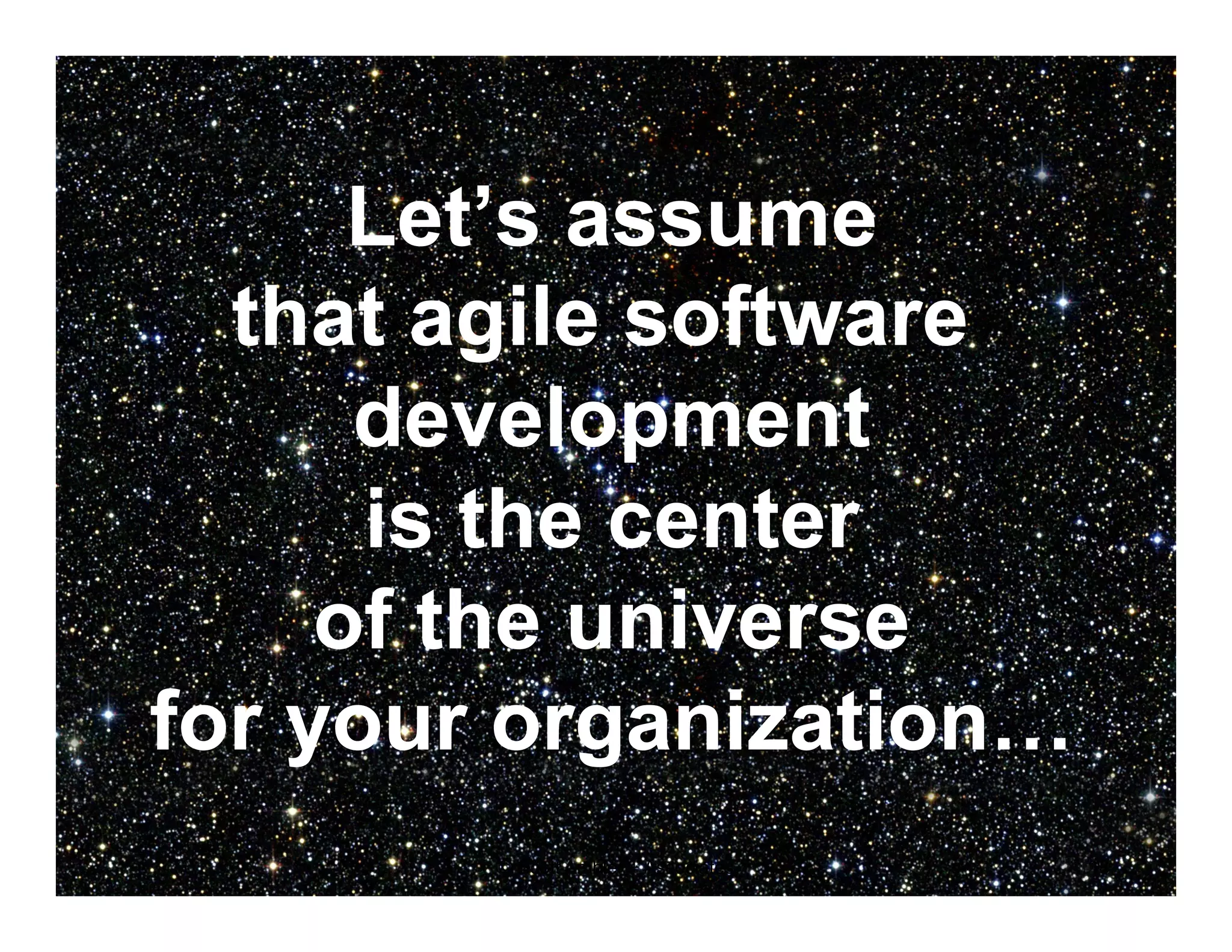 Let’s assume 
that agile software 
development 
is the center 
of the universe 
for your organization… 
© Scott Ambler + Associates 18 
 