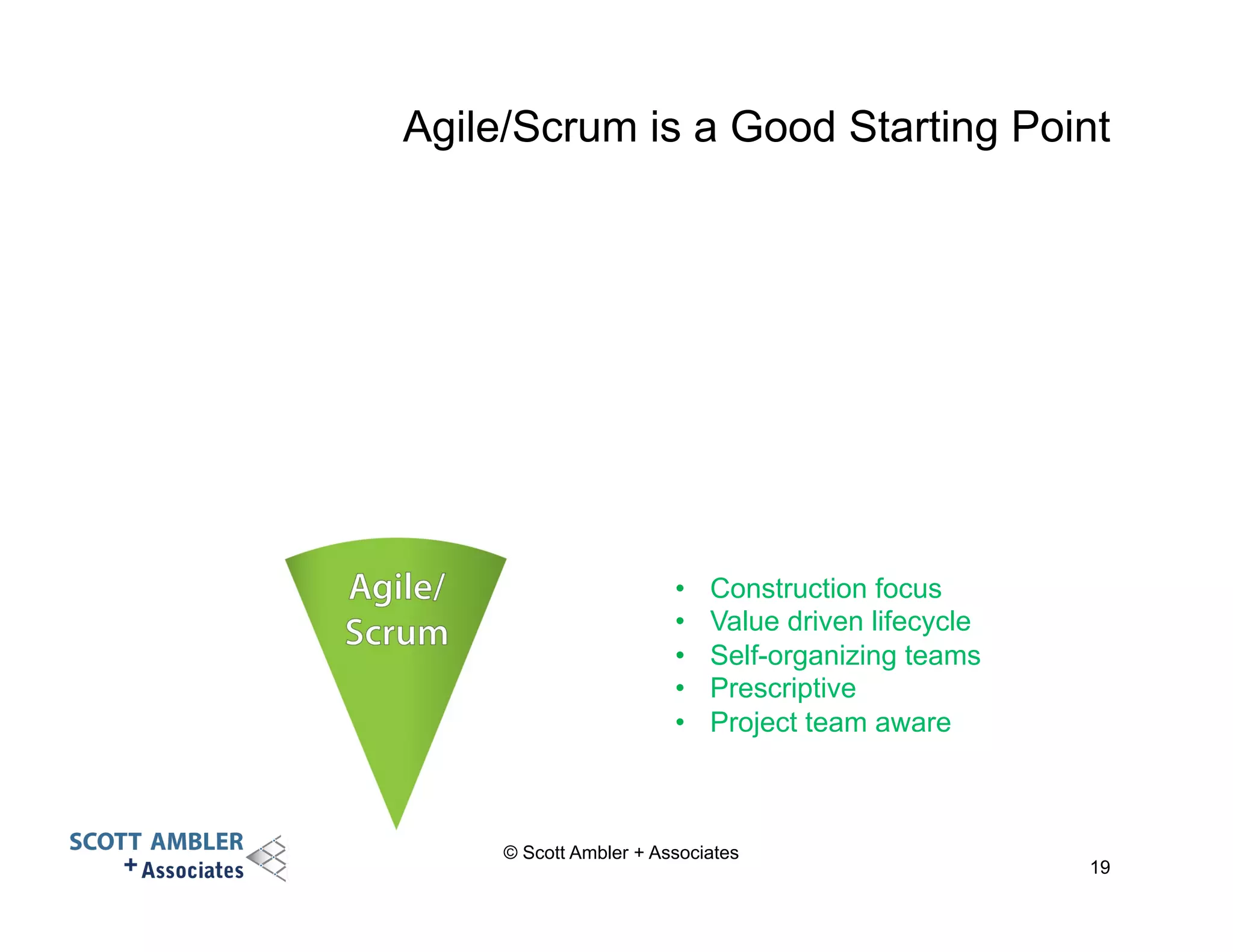 Agile/Scrum is a Good Starting Point 
© Scott Ambler + Associates 
19 
• Construction focus 
• Value driven lifecycle 
• Self-organizing teams 
• Prescriptive 
• Project team aware 
 