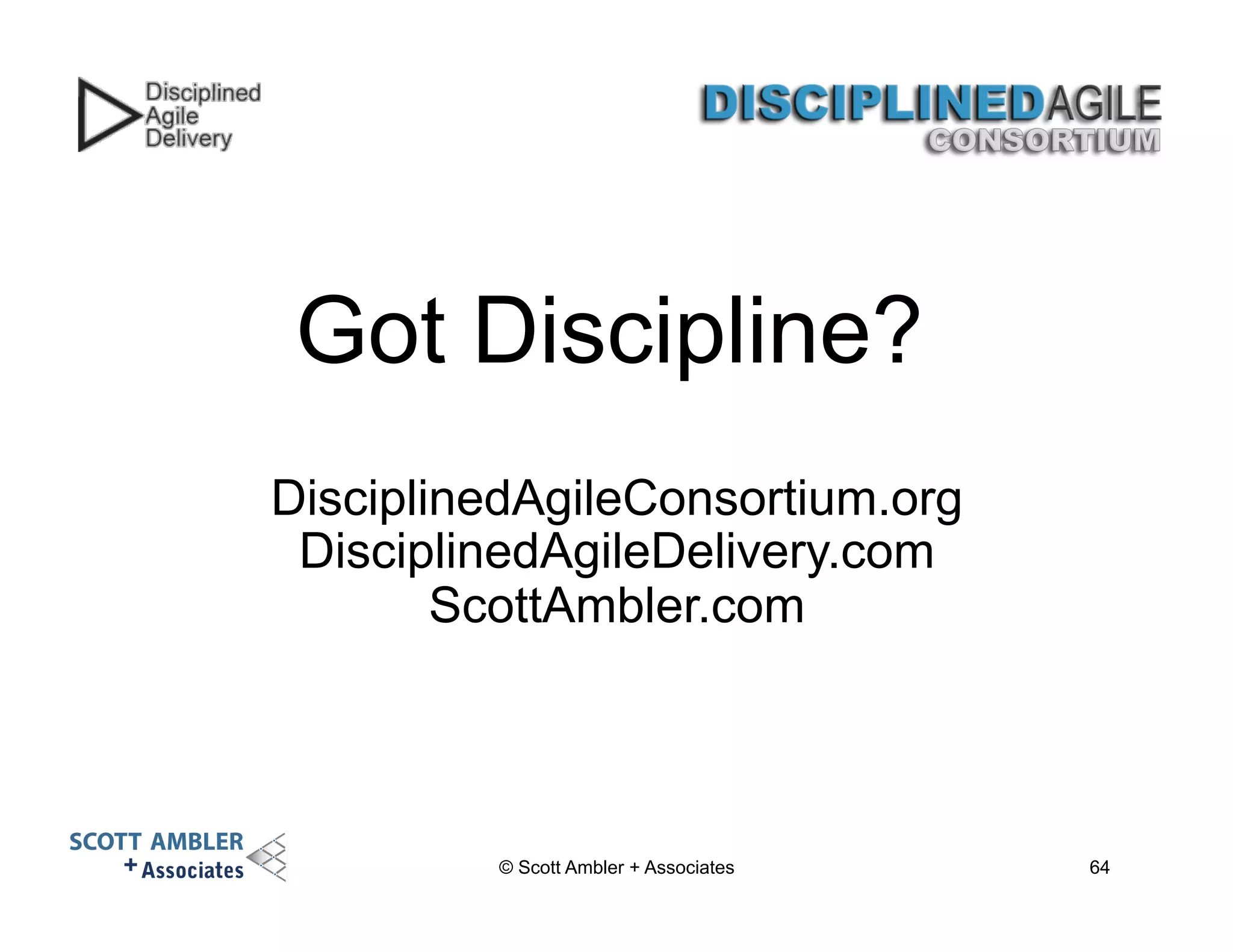 Got Discipline? 
DisciplinedAgileConsortium.org 
DisciplinedAgileDelivery.com 
ScottAmbler.com 
© Scott Ambler + Associates 64 
 