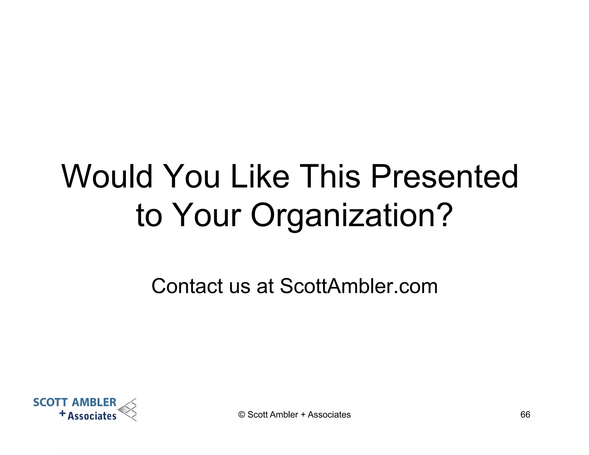 Would You Like This Presented 
to Your Organization? 
Contact us at ScottAmbler.com 
© Scott Ambler + Associates 66 
 