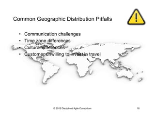 Common Geographic Distribution Pitfalls
•  Communication challenges
•  Time zone differences
•  Cultural differences
•  Customer unwilling to invest in travel
© 2015-2016 Disciplined Agile Consortium
 