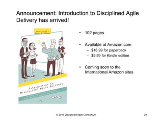Thank you – Questions?
•  Scott Ambler + Associates
–  ScottAmbler.com
–  scott@scottambler.com
@scottwambler
•  Disciplined Agile Delivery: A Practitioner’s Guide, by Scott Ambler &
Mark Lines
•  Introduction to Disciplined Agile Delivery: A Small Team’s Journey, by
Mark Lines and Scott Ambler
•  DisciplinedAgileDelivery.com
•  DisciplinedAgileConsortium.org
•  DAD LinkedIn Discussion Group:
–  linkedin.com/groups/Disciplined-Agile-Delivery-4685263
 