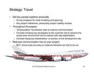 Strategy: Travel
•  Get key people together physically:
–  During Inception for initial modeling and planning
–  Key proje...
