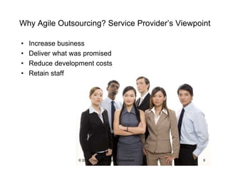 Why Agile Outsourcing? Service Provider’s Viewpoint
•  Increase business
•  Deliver what was promised
•  Reduce developmen...