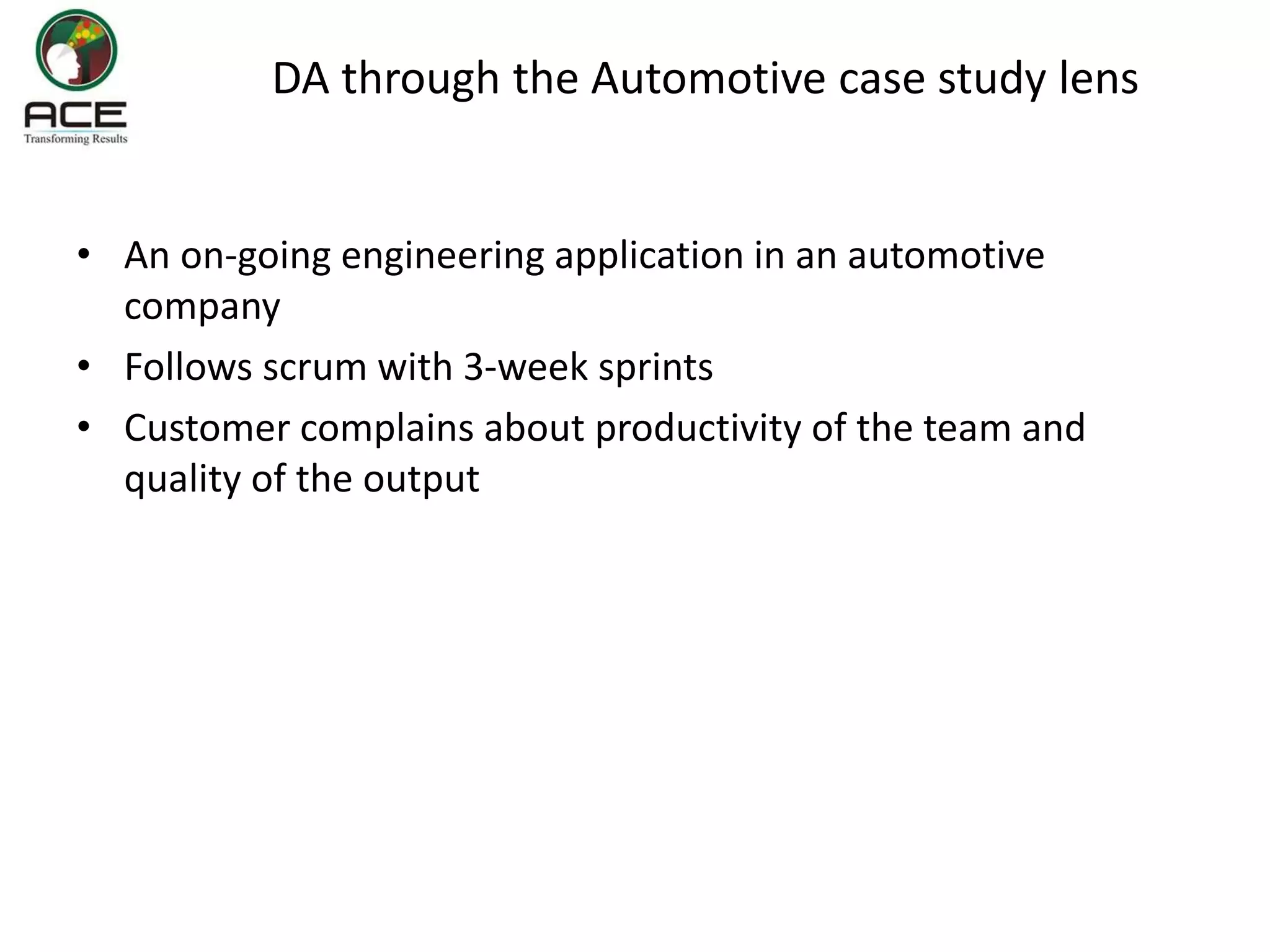 DA through the Automotive case study lens
• An on-going engineering application in an automotive
company
• Follows scrum with 3-week sprints
• Customer complains about productivity of the team and
quality of the output
 