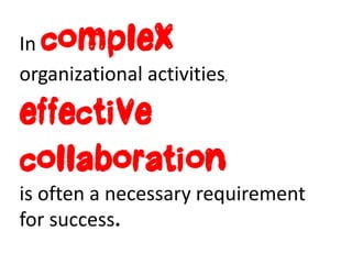 Incomplex
organizational activities,

effective
collaboration
is often a necessary requirement
for success.
 
