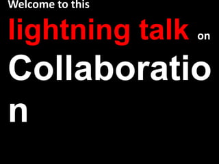 Welcome to this lightning talk onCollaboration 