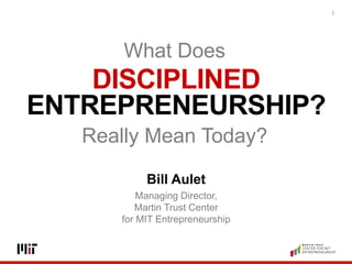 DISCIPLINED
ENTREPRENEURSHIP?
1
Bill Aulet
Managing Director,
Martin Trust Center
for MIT Entrepreneurship
What Does	
  
Really Mean Today?	
  
 