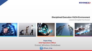 Disciplined Execution VUCA Environment
Lessons & Insights From Econet
Fayaz King
Chief Operations Officer
Econet Wireless Zimbabwe
@fayaz_king
 