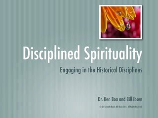 Disciplined Spirituality
       Engaging in the Historical Disciplines



                        Dr. Ken Boa and Bill Ibsen
                         © Dr. Kenneth Boa & Bill Ibsen 2011.  All Rights Reserved.
 