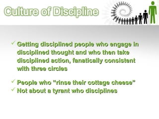  People who “rinse their cottage cheese”People who “rinse their cottage cheese”
 Not about a tyrant who disciplinesNot about a tyrant who disciplines
 Getting disciplined people who engage inGetting disciplined people who engage in
disciplined thought and who then takedisciplined thought and who then take
disciplined action, fanatically consistentdisciplined action, fanatically consistent
with three circleswith three circles
 