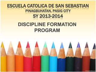 ESCUELA CATOLICA DE SAN SEBASTIAN
PINAGBUHATAN, PASIG CITY

SY 2013-2014

DISCIPLINE FORMATION
PROGRAM

 