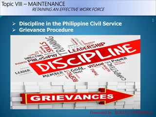 Topic VIII – MAINTENANCE
RETAINING AN EFFECTIVE WORK FORCE
 Discipline in the Philippine Civil Service
 Grievance Procedure
Presented by: ROEL U. CAMBONGA
1
 