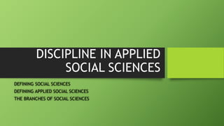 DISCIPLINE IN APPLIED
SOCIAL SCIENCES
DEFINING SOCIAL SCIENCES
DEFINING APPLIED SOCIAL SCIENCES
THE BRANCHES OF SOCIAL SCIENCES
 