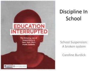 Discipline In 
School 
School Suspension: 
A broken system 
Caroline Burdick 
 