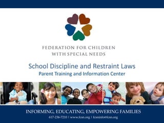 INFORMING, EDUCATING, EMPOWERING FAMILIES
617-236-7210 | www.fcsn.org | fcsninfo@fcsn.org
School Discipline and Restraint Laws
Parent Training and Information Center
 