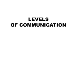 LEVELS
OF COMMUNICATION
 