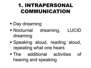 1. INTRAPERSONAL
COMMUNICATION
 Day dreaming
 Nocturnal dreaming, LUCID
dreaming
 Speaking aloud, reading aloud,
repeating what one hears
 The additional activities of
hearing and speaking
 