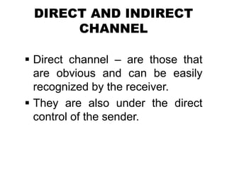 DIRECT AND INDIRECT
CHANNEL
 Direct channel – are those that
are obvious and can be easily
recognized by the receiver.
 They are also under the direct
control of the sender.
 