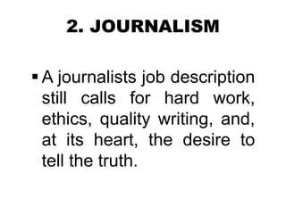 2. JOURNALISM
 A journalists job description
still calls for hard work,
ethics, quality writing, and,
at its heart, the desire to
tell the truth.
 