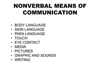 NONVERBAL MEANS OF
COMMUNICATION
• BODY LANGUAGE
• SIGN LANGUAGE
• PARA LANGUAGE
• TOUCH
• EYE CONTACT
• MEDIA
• PICTURES
• GRAPHIC AND SOUNDS
• WRITING
 