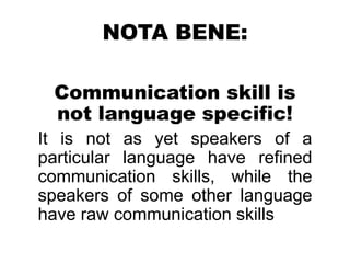 NOTA BENE:
Communication skill is
not language specific!
It is not as yet speakers of a
particular language have refined
communication skills, while the
speakers of some other language
have raw communication skills
 