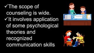 The scope of
counseling is wide.
It involves application
of some psychological
theories and
recognized
communication skills
 