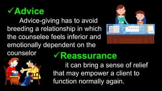 Advice
Advice-giving has to avoid
breeding a relationship in which
the counselee feels inferior and
emotionally dependent on the
counselor
Reassurance
it can bring a sense of relief
that may empower a client to
function normally again.
 