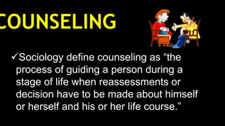 COUNSELING
Sociology define counseling as “the
process of guiding a person during a
stage of life when reassessments or
decision have to be made about himself
or herself and his or her life course.”
 