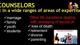 COUNSELORS
marriage
family
youth
students
t in a wide ranges of areas of expertise
Other life transitions dealing
with managing of issues of;
 loss of death
retirement
divorce
parenting
 