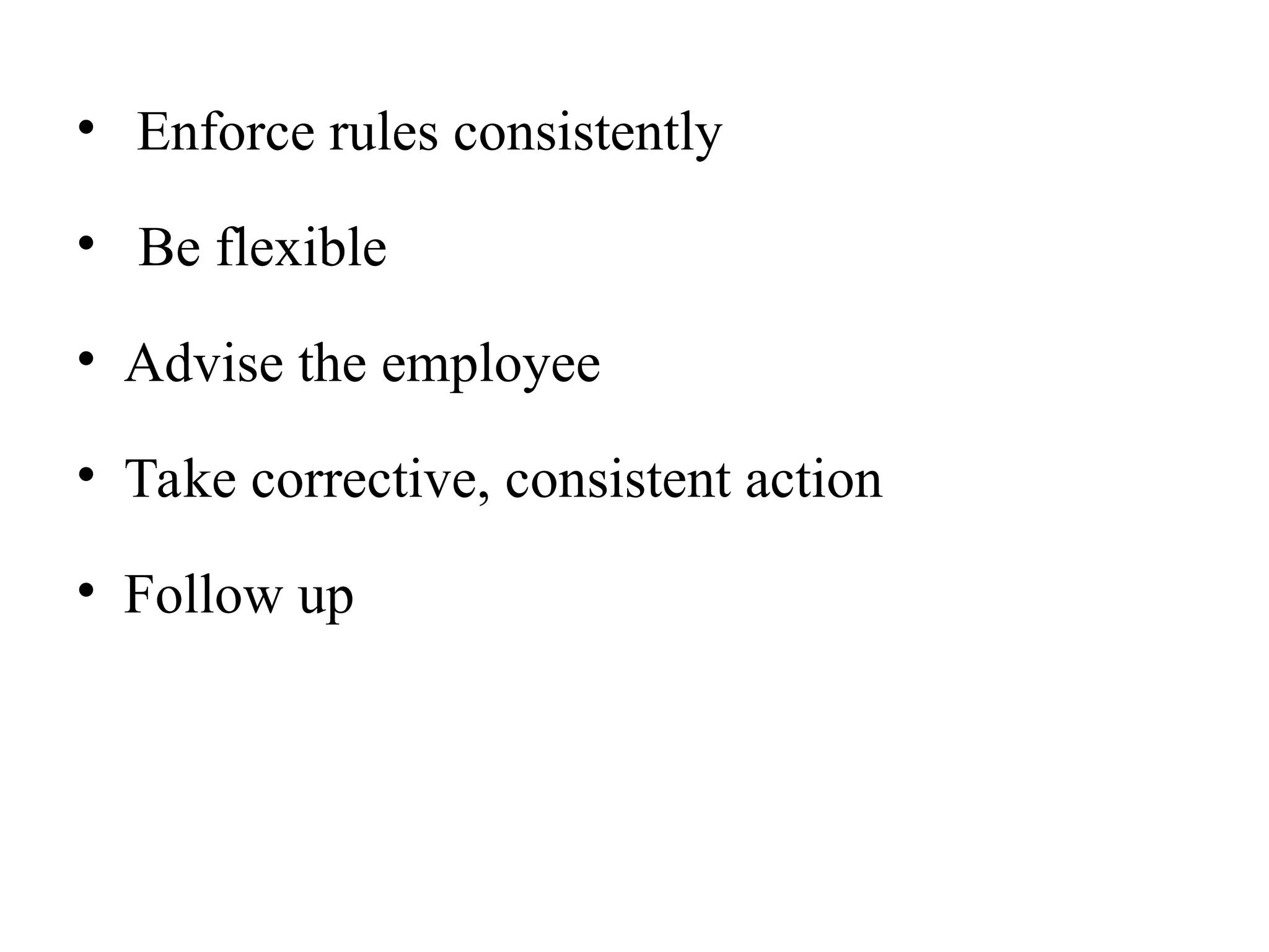 • Enforce rules consistently
• Be flexible
• Advise the employee
• Take corrective, consistent action
• Follow up
 