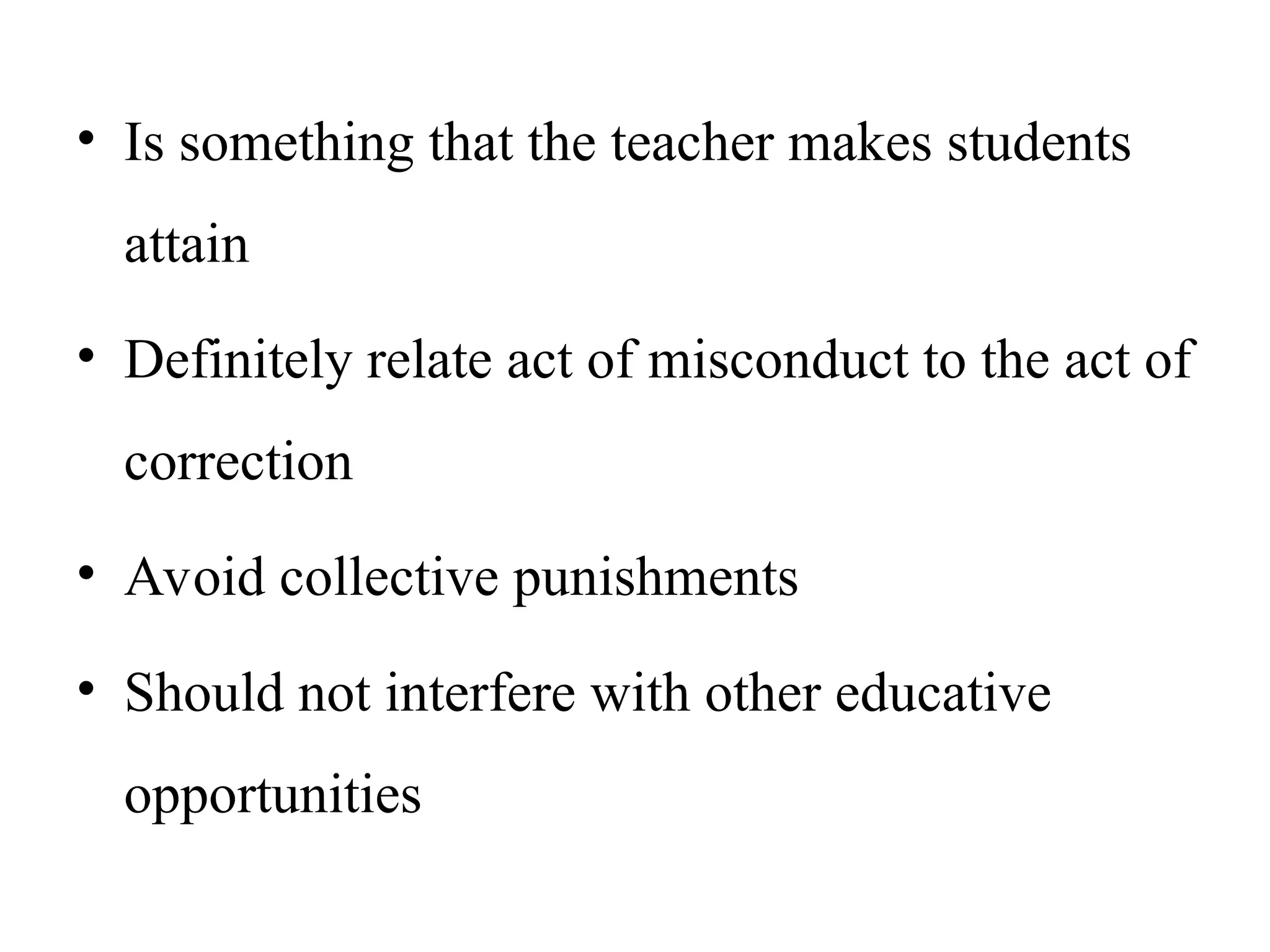 • Is something that the teacher makes students
attain
• Definitely relate act of misconduct to the act of
correction
• Avoid collective punishments
• Should not interfere with other educative
opportunities
 