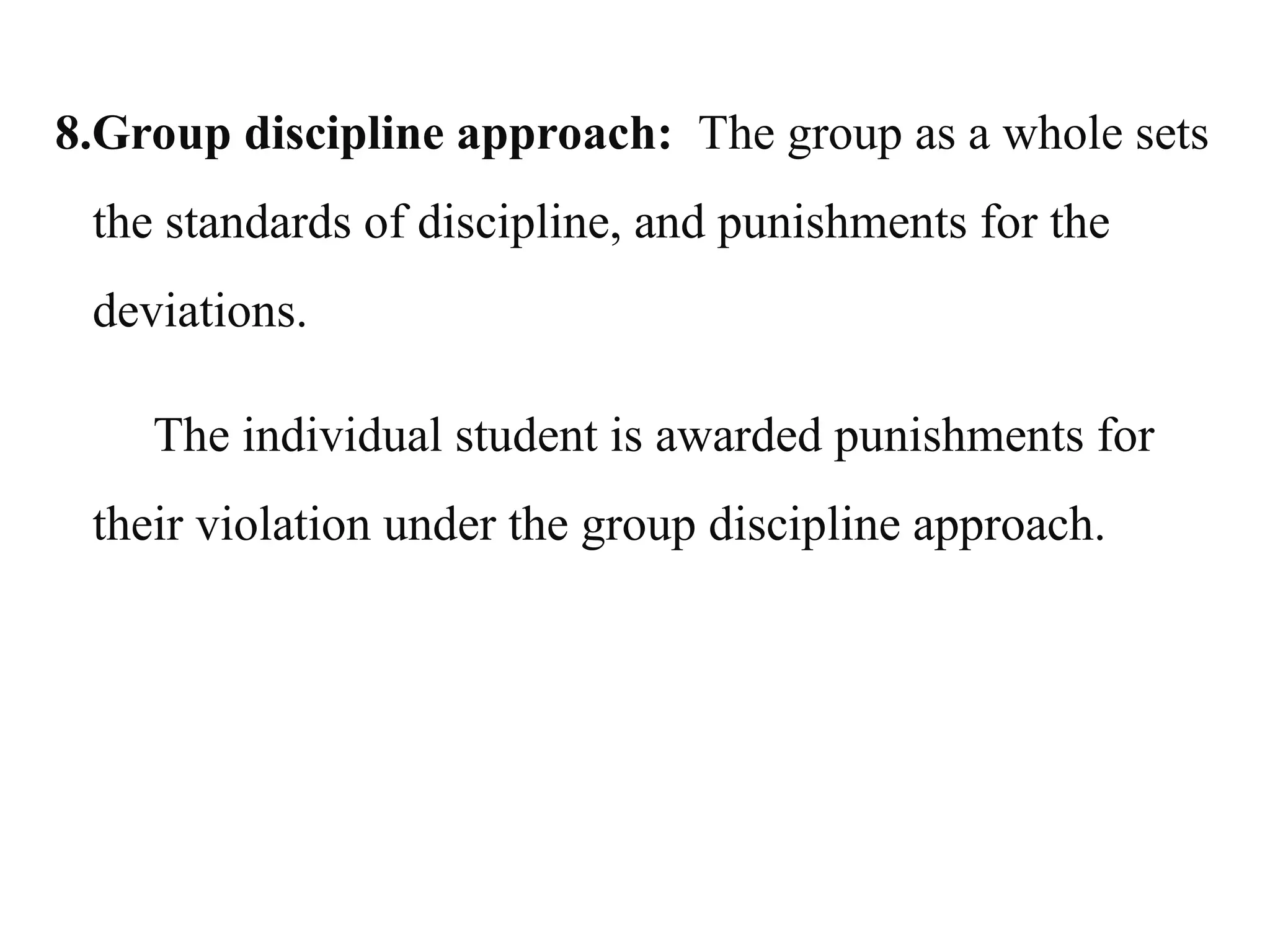 8.Group discipline approach: The group as a whole sets
the standards of discipline, and punishments for the
deviations.
The individual student is awarded punishments for
their violation under the group discipline approach.
 